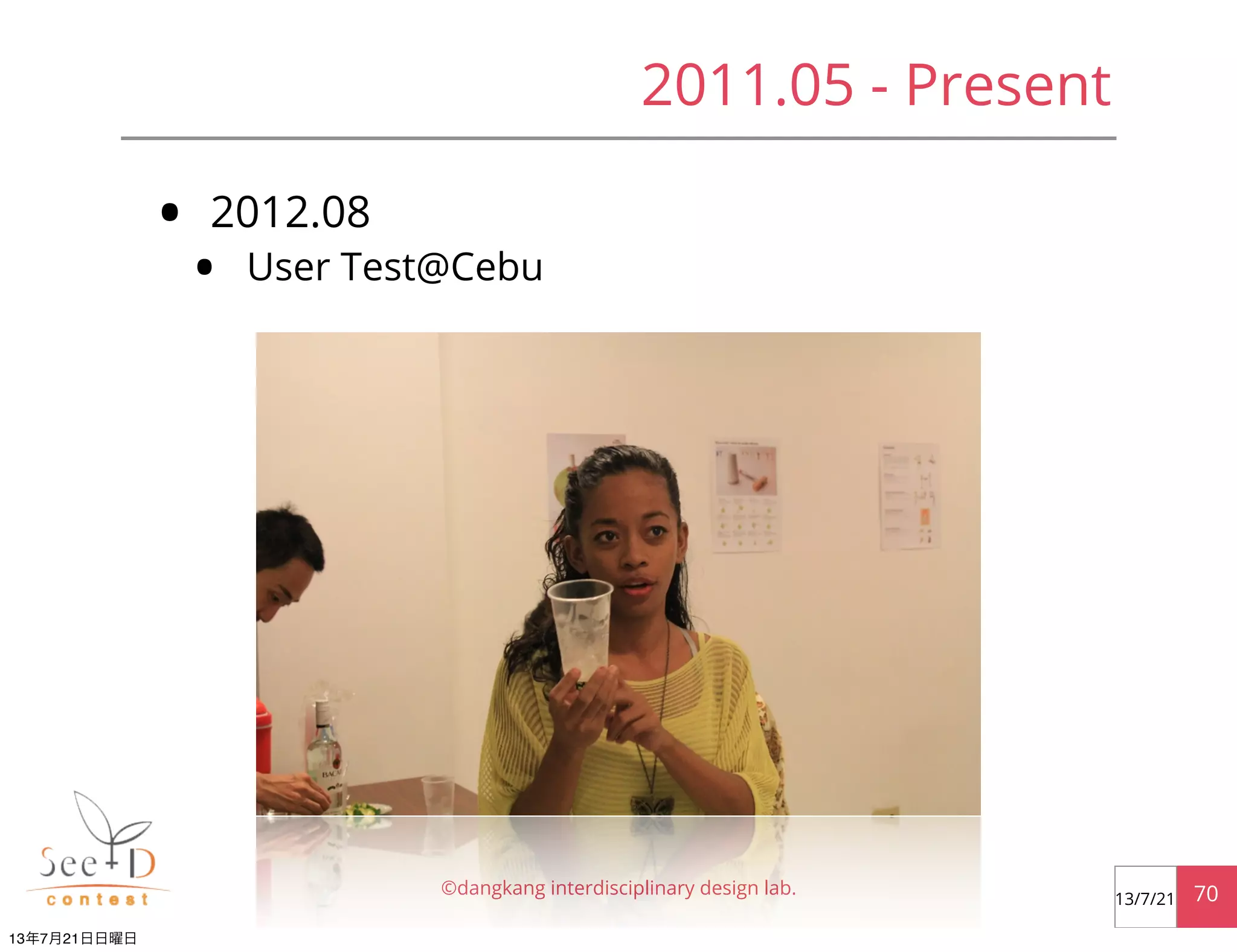 • 2012.08
• User Test@Cebu
©dangkang interdisciplinary design lab. 7013/7/21
2011.05 - Present
13年7月21日日曜日
 