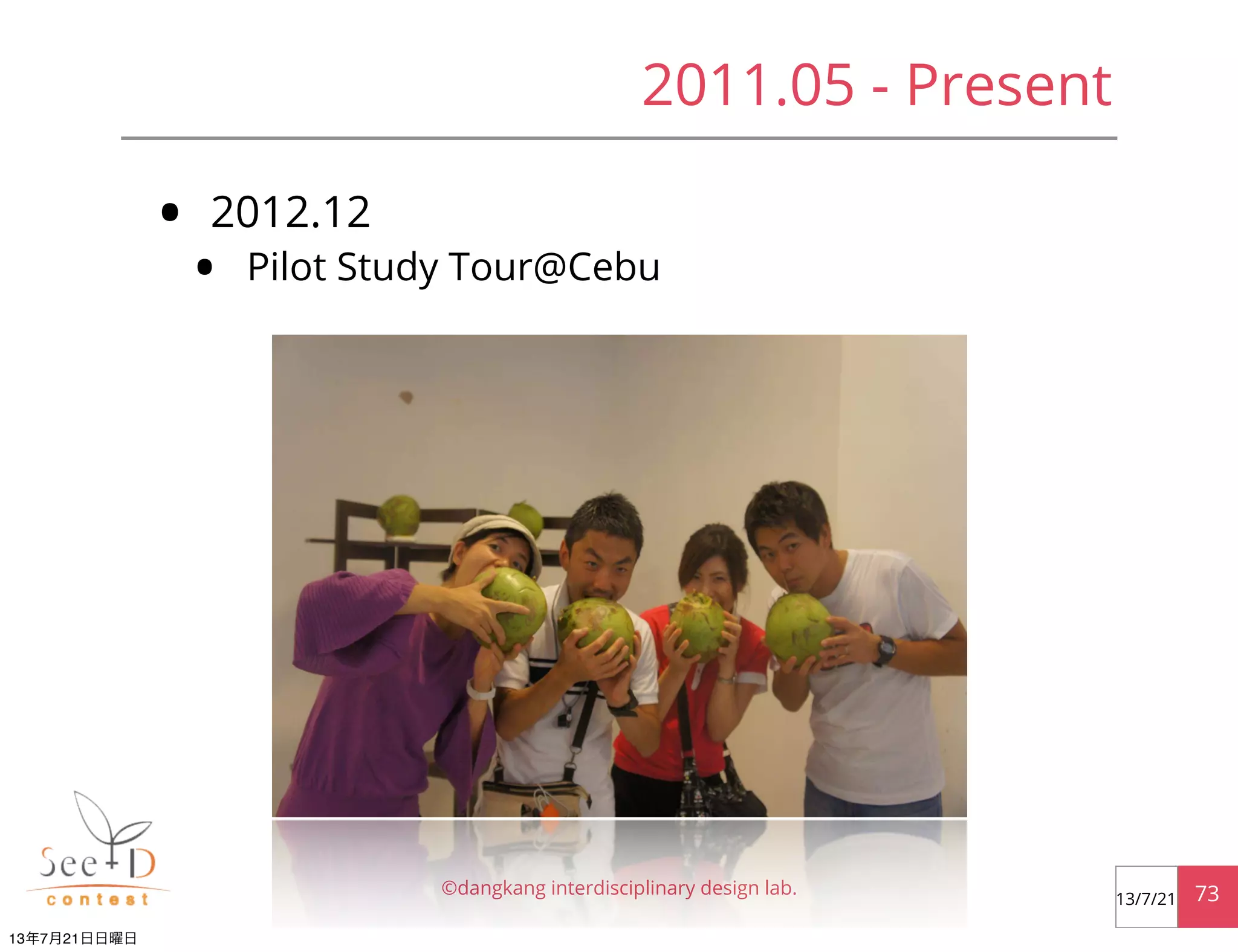 • 2012.12
• Pilot Study Tour@Cebu
©dangkang interdisciplinary design lab. 7313/7/21
2011.05 - Present
13年7月21日日曜日
 