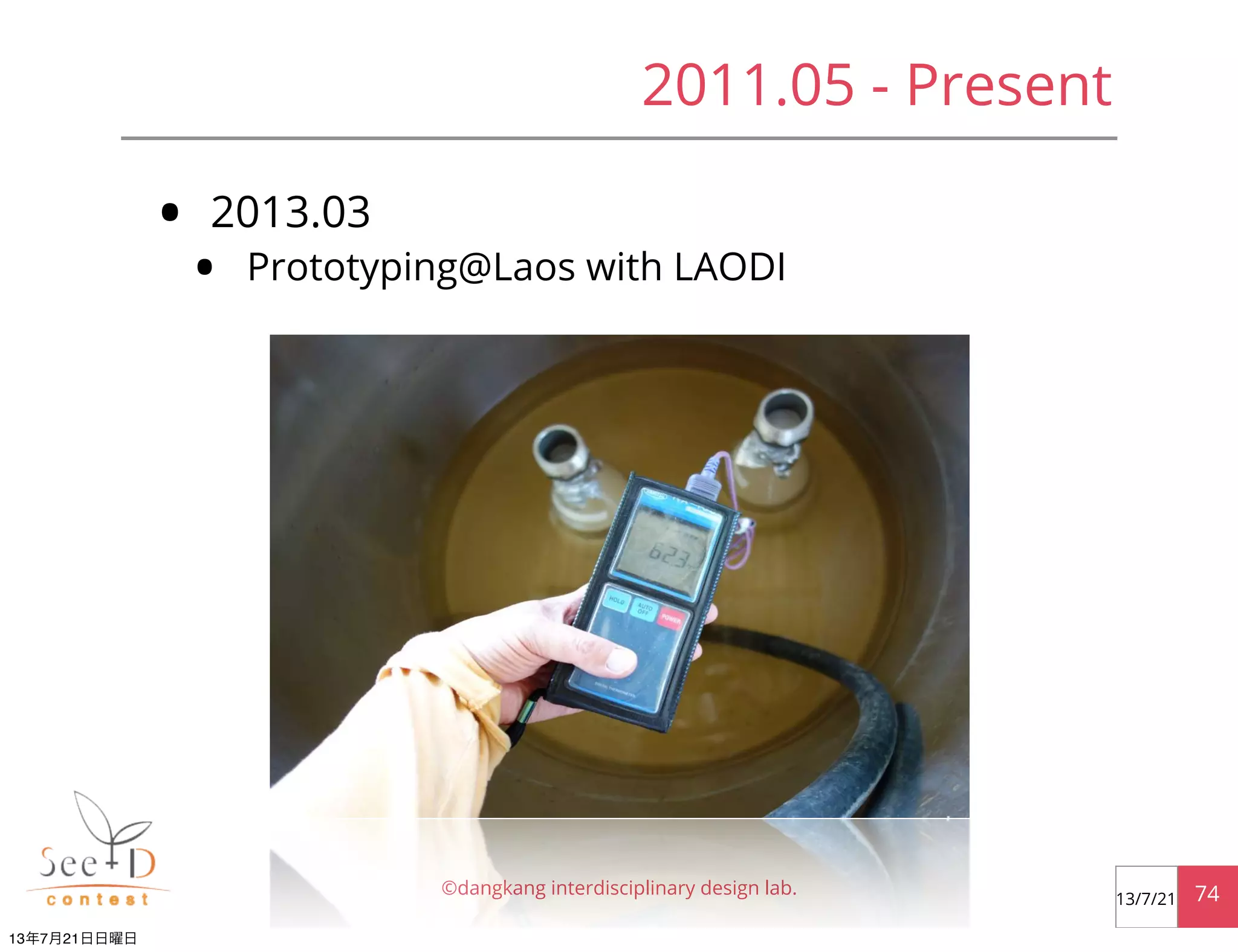 • 2013.03
• Prototyping@Laos with LAODI
©dangkang interdisciplinary design lab. 7413/7/21
2011.05 - Present
13年7月21日日曜日
 