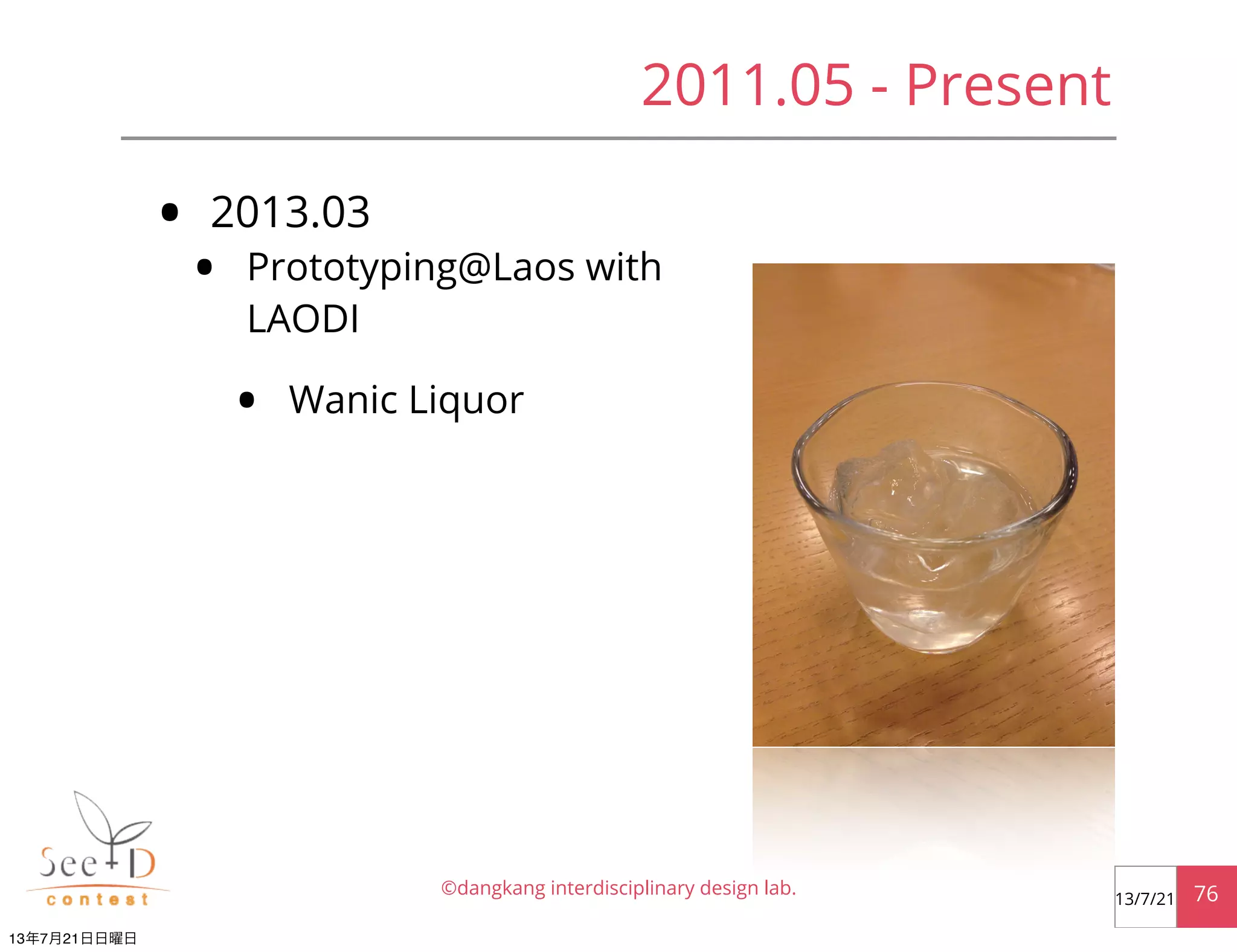 • 2013.03
• Prototyping@Laos with
LAODI
• Wanic Liquor
©dangkang interdisciplinary design lab. 7613/7/21
2011.05 - Present
13年7月21日日曜日
 