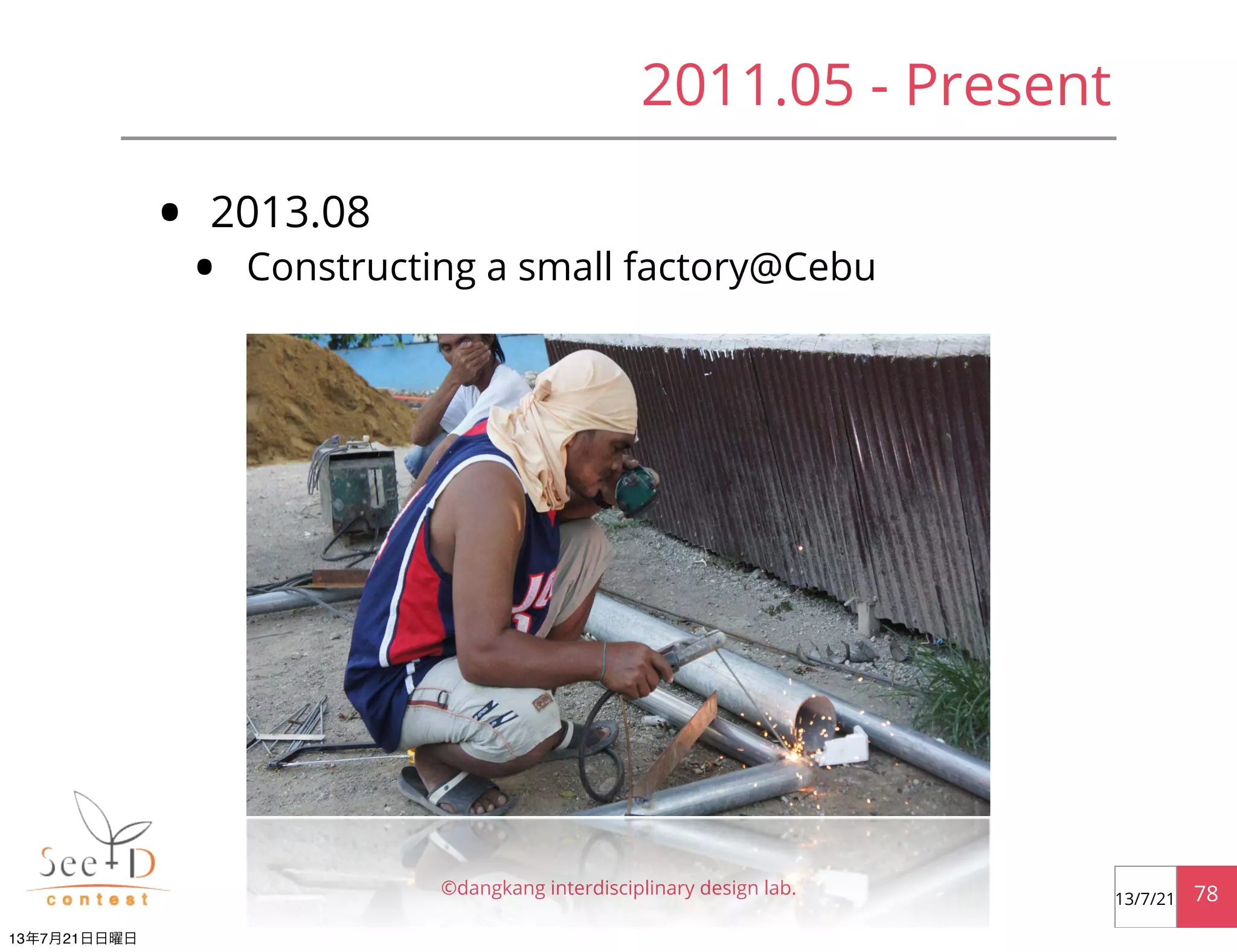 • 2013.08
• Constructing a small factory@Cebu
©dangkang interdisciplinary design lab. 7813/7/21
2011.05 - Present
13年7月21日日曜日
 