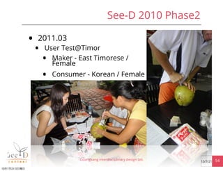 • 2011.03
• User Test@Timor
• Maker - East Timorese /
Female
• Consumer - Korean / Female
©dangkang interdisciplinary desi...