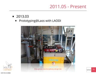 • 2013.03
• Prototyping@Laos with LAODI
©dangkang interdisciplinary design lab. 7513/7/21
2011.05 - Present
13年7月21日日曜日
 