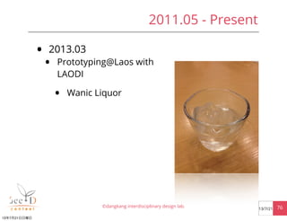• 2013.03
• Prototyping@Laos with
LAODI
• Wanic Liquor
©dangkang interdisciplinary design lab. 7613/7/21
2011.05 - Present...
