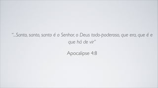 “...Santo, santo, santo é o Senhor, o Deus todo-poderoso, que era, que é e
que há de vir”
Apocalipse 4:8
 