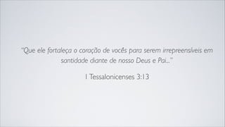 “Que ele fortaleça o coração de vocês para serem irrepreensíveis em
santidade diante de nosso Deus e Pai...”
1Tessalonicenses 3:13
 