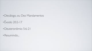 •Decálogo, ou Dez Mandamentos
•Êxodo 20:2-17
•Deuteronômio 5:6-21
•Resumindo...
 