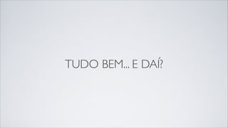 TUDO BEM... E DAÍ?
 