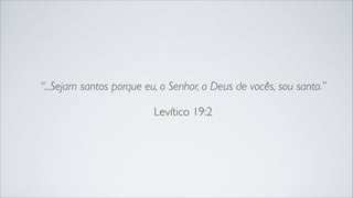 “...Sejam santos porque eu, o Senhor, o Deus de vocês, sou santo.”
Levítico 19:2
 