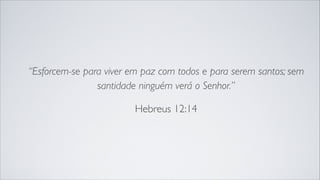 “Esforcem-se para viver em paz com todos e para serem santos; sem
santidade ninguém verá o Senhor.”
Hebreus 12:14
 