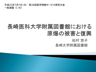 松村 悠子
長崎大学附属図書館
平成25年7月7日（日） 第30回医学情報サービス研究大会
一般演題 C-03
 