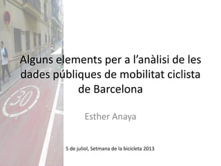 Esther Anaya
5 de juliol, Setmana de la bicicleta 2013
Alguns elements per a l’anàlisi de les
dades públiques de mobilitat ciclista
de Barcelona
 