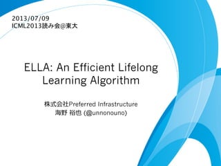 ELLA: An Efficient Lifelong
Learning Algorithm
株式会社Preferred Infrastructure
海野  裕也  (@unnonouno)
2013/07/09
ICML2013読み会@東大	
 