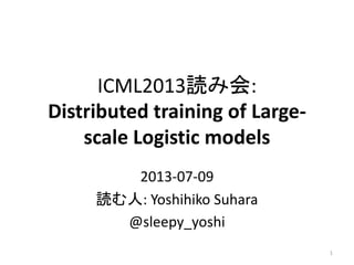 ICML2013読み会:
Distributed training of Large-
scale Logistic models
2013-07-09
読む人: Yoshihiko Suhara
@sleepy_yoshi
1
 