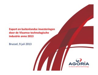 Export en buitenlandse investeringen
door de Vlaamse technologische
industrie anno 2013
Brussel, 9 juli 2013
 
