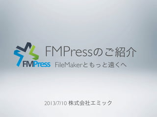 2013/7/10 株式会社エミック
FMPressのご紹介
FileMakerともっと遠くへFMPress
 
