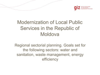 Page 1
Regional sectorial planning. Goals set for
the following sectors: water and
sanitation, waste management, energy
efficiency
Modernization of Local Public
Services in the Republic of
Moldova
 