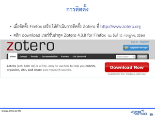 www.stks.or.th
1010
การติการ เพื่อส่งเสริมทักษะการศึกดติการ เพื่อส่งเสริมทักษะการศึกPง
• เมNbอตIดต7Qง Firefox เสรจัดเก็บทรั ใหHดAาเนIนการตIดต7Qง Zotero ท4b http://www.zotero.org
• ค้นข้อมูลทางอลIก download เวอร/ชั่นล่าสุด Zotero 4.7bนลBาสด Zotero 4.0.8 for Firefox (ณ ว7นท4b 11 กรกฎาค้นข้อมูลทางอม 2556)
 