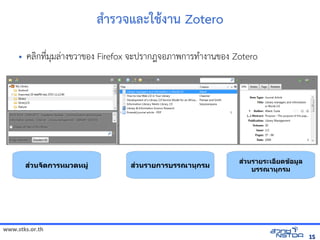 www.stks.or.th
1515
สัมมนาเชิงปฏิบัต=าร และใชิงปฏิบัติการ เพื่อส่งเ+งาน Zotero
• ค้นข้อมูลทางอลIกท4bมมลBางข้อมูลทางอินเทอรวาข้อมูลทางอินเทอรอง Firefox จัดเก็บทรัะปรากฎจัดเก็บทรัอภาพการทAางานข้อมูลทางอินเทอรอง Zotero
สวนจัดกาดีเอ่ย?H숼孱술การหมวดีเอ่ย?H숼孱술หม สวนรายการบรรณาน!กรม
สวนรายระเอ่ย?H숼孱술孱䫈घ䴐ፎ䫈ยดีเอ่ย?H숼孱술ข้อมูลꅪᰄℐ@鉉쌬$อ่ย?H숼孱술孱䫈घ䴐ፎ䫈มล
บรรณาน!กรม
 
