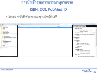 www.stks.or.th
2626
การน=าเข้ารายก+ารายการบรรณานกรม าก
ISBN, DOI, PubMed ID
• Zotero จัดเก็บทรัะบ7นทrกข้อมูลทางอินเทอรHอม?ลบรรณานกรมโดยอ7ตโนม7ตI
 