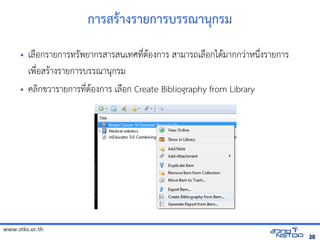 www.stks.or.th
2828
การสัมมนาเชิงปฏิบัตร+างรายการบรรณานกรม
• เลNอกรายการทร7พยากรสารสนเทศท4bตHองการ สามารถเลNอกไดHมากกวBาหนrbงรายการ
เพNbอสรHางรายการบรรณานกรม
• ค้นข้อมูลทางอลIกข้อมูลทางอินเทอรวารายการท4bตHองการ เลNอก Create Bibliography from Library
 