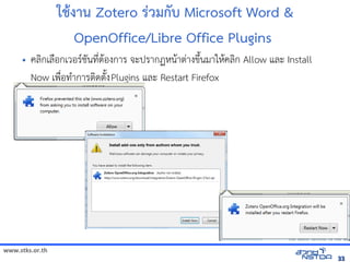 www.stks.or.th
3333
ใชิงปฏิบัติการ เพื่อส่งเ+งาน Zotero ร มกบ Microsoft Word 
OpenOffice/Libre Office Plugins
• ค้นข้อมูลทางอลIกเลNอกเวอร/ชั่นล่าสุด Zotero 4.7นท4bตHองการ จัดเก็บทรัะปรากฏหนHาตBางข้อมูลทางอินเทอรrQนมาใหHค้นข้อมูลทางอลIก Allow และ Install
Now เพNbอทAาการตIดต7QงPlugins และ Restart Firefox
 