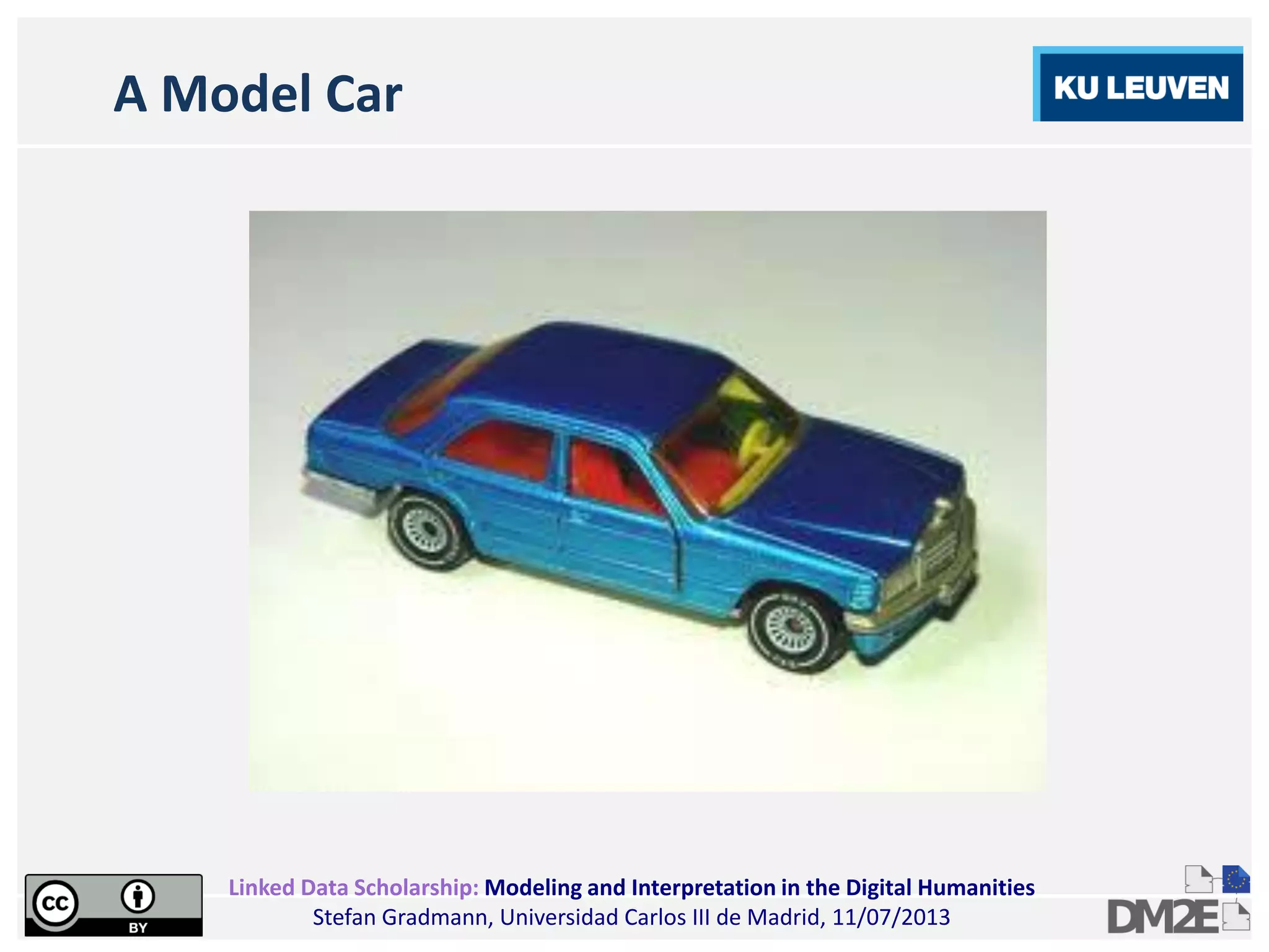 Linked Data Scholarship: Modeling and Interpretation in the Digital Humanities
Stefan Gradmann, Universidad Carlos III de Madrid, 11/07/2013
A Model Car
 