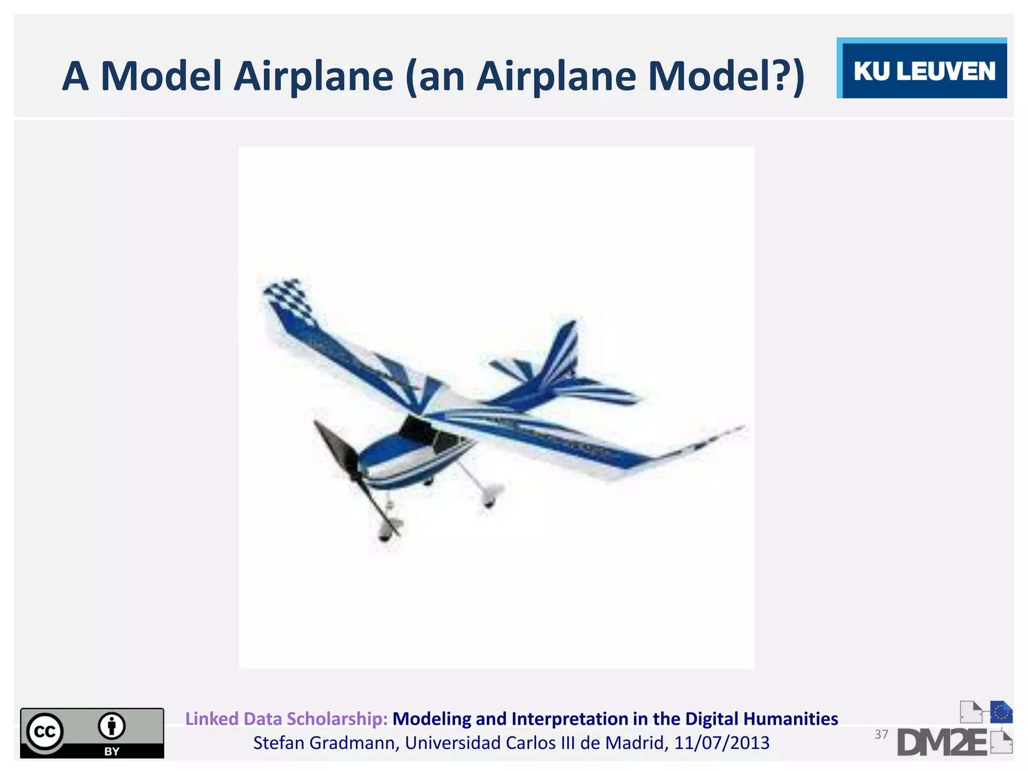 Linked Data Scholarship: Modeling and Interpretation in the Digital Humanities
Stefan Gradmann, Universidad Carlos III de Madrid, 11/07/2013
37
A Model Airplane (an Airplane Model?)
 