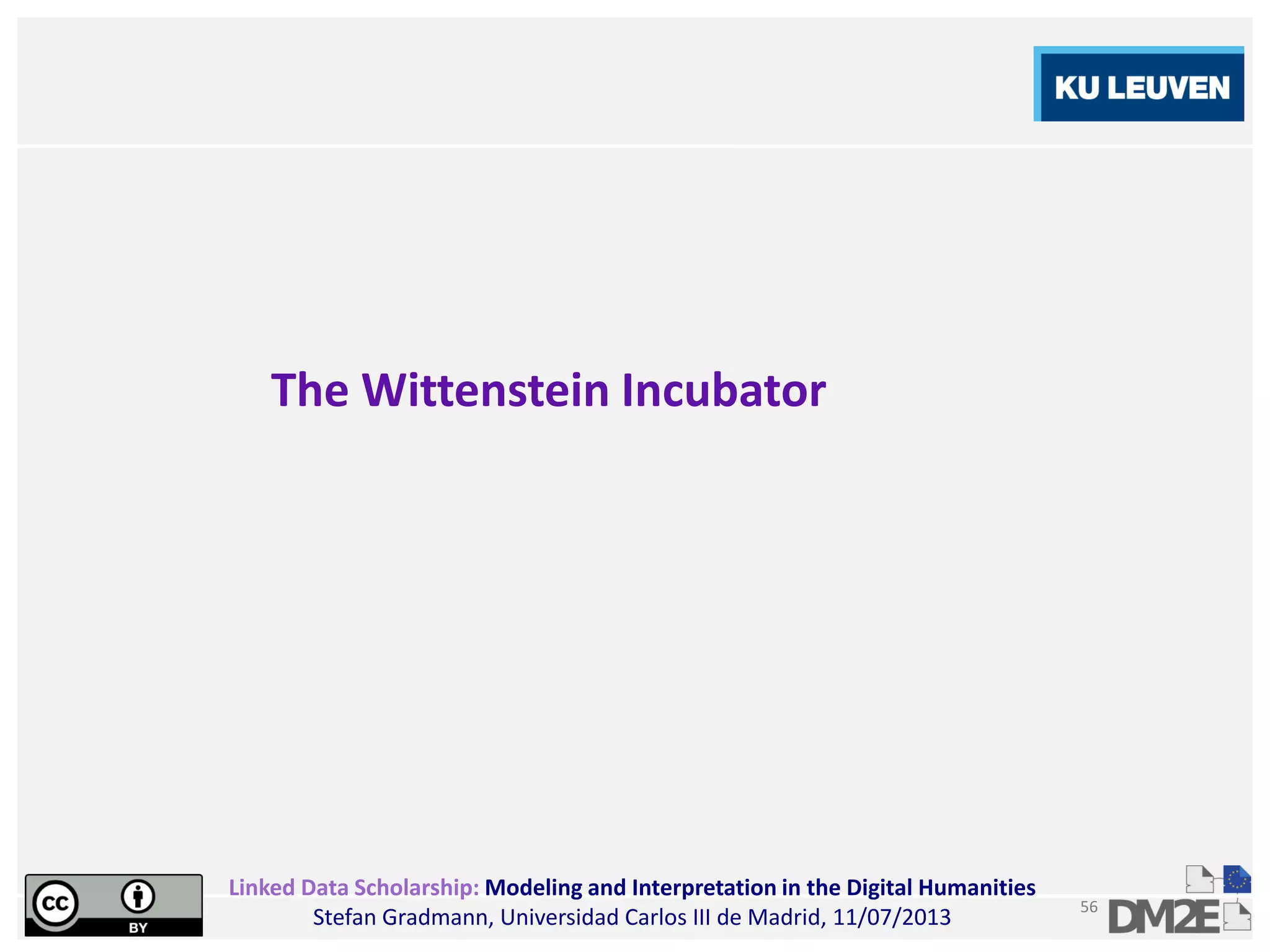 Linked Data Scholarship: Modeling and Interpretation in the Digital Humanities
Stefan Gradmann, Universidad Carlos III de Madrid, 11/07/2013
56
The Wittenstein Incubator
 