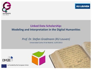 co-funded by the European Union
Linked Data Scholarship:
Modeling and Interpretation in the Digital Humanities
Prof. Dr. Stefan Gradmann (KU Leuven)
Universidad Carlos III de Madrid, 11/07/2013
 