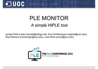PLE MONITOR
A simple HIPLE tool
Ismael Peña-López (ismael@ictlogy.net), Eva Gil-Rodríguez (egilrod@uoc.edu),
Raul Romero (rromerogar@uoc.edu), José Mora (jmora@uoc.edu)

 
