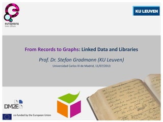 co-funded by the European Union
From Records to Graphs: Linked Data and Libraries
Prof. Dr. Stefan Gradmann (KU Leuven)
Universidad Carlos III de Madrid, 11/07/2013
 