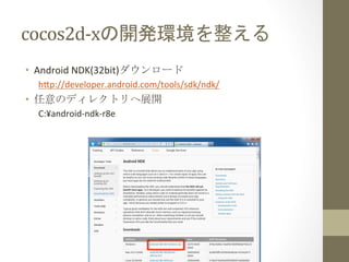cocos2d-­‐xの開発環境を整える	
 
•  Android	
  NDK(32bit)ダウンロード	
  
h;p://developer.android.com/tools/sdk/ndk/	
  
•  任意のディレクトリへ展開	...