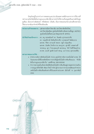 114
ผลงานวิจัย สวทช. สูเชิงพาณิชย ป 2549 - 2556
	 ปัจจุบันอยู่ในระหว่างการทดสอบและประเมินผลทางคลินิกนอกจากการใช้งานที่
กล่าวมาแล้วตัวฝังยึดในกระดูกแบบเกลียวนี้สามารถนำไปใช้งานเป็นหมุดหรือเสาหลักในชุด
หูเทียม เอ็นระหว่างข้อต่อเข่า หรือข้อศอก เป็นต้น เป็นการทดแทนอวัยวะส่วนที่ขาดหายไป
ให้สามารถกลับมาทำหน้าที่ได้เหมือนเดิม
หน่วยงานเจ้าของผลงาน :	จุฬาลงกรณ์มหาวิทยาลัย มหาวิทยาลัยเชียงใหม่
มหาวิทยาลัยมหิดล ศูนย์เทคโนโลยีทางทันตกรรมขั้นสูง (ADTEC)
ศูนย์เทคโนโลยีโลหะและวัสดุแห่งชาติ (MTEC)
นักวิจัยเจ้าของโครงการ :	ดร. ดนุ พรหมมินทร์ ดร. จินตมัย สุวรรณประทีป
	 ดร. กฤษณ์ไกรพ์ สิทธิเสรีประทีป นายจตุรงค์ จิตต์สะอาด
	 ผศ.ทพ. วิจิตร ธรานนท์ ทพ.ดร. ปฐวี คงขุนเทียน
	 ผศ.ทพ. บัณฑิต จิรจริยาเวช ทพ.ญ.ดร. สุธาสินี เกษมศานต์ิ
	 รศ.ทพ.ญ. สุภา โรจนวุฒนนท์ ผศ.ทพ.ญ. วัชรี จังศิริวัฒนธำรง
	 ดร.ทพ. ณรงค์ ลุมพิกานนท์ ทพ.ญ. นภาวรรณ สุประสงค์สิน
สถานภาพของงานวิจัย :
•	 สำนักงานจัดการสิทธิเทคโนโลยี (TLO) ศูนย์บริหารจัดการเทคโนโลยี สวทช. ได้
รับมอบหมายให้ยื่นจดสิทธิบัตรการประดิษฐ์เทคโนโลยีรากฟันเทียมแบบ “ตัวยึด
ฝังในกระดูกแบบเกลียวใน” เลขที่คำขอ 0601002048
• 	ทำการขยายผลในเชิงพาณิชย์สิทธิเทคโนโลยีรากฟันเทียมสู่ภาคอุตสาหกรรมด้วย
การอนุญาตให้บริษัท พัฒนาวิทย์ จำกัด ผู้ประกอบการรายแรกผลิตและจำหน่าย
เทคโนโลยีรากฟันเทียมดังกล่าวทั้งในและต่างประเทศ เมื่อวันที่ 14 กุมภาพันธ์
2550
 