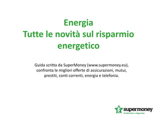 Energia
Tutte le novità sul risparmio
energetico
Guida scritta da SuperMoney (www.supermoney.eu),
confronta le migliori offerte di assicurazioni, mutui,
prestiti, conti correnti, energia e telefonia.
 