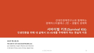 선대인경제연구소와 함께하는
경제마스터클래스 2탄 – 생활의 경제학
서바이벌 키트(Survival Kit):
인생전환을 위해 내 삶에서 35-45세를 주목해야 하는 현실적 이유
2013년 7월 13일 (토)
THE LAB h® 김 호 (hoh.kim@THELABh.com)
your leadership: insight, influence and interaction
in the best of times, worst of times, digital times
(c) 2013 Hoh Kim 20
 