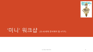 ‘미니’ 워크샵 (35-45세에 준비해야 할 4가지)
(c) 2013 Hoh Kim 6
 