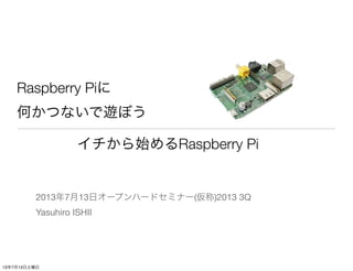 Raspberry Piに
何かつないで遊ぼう
2013年7月13日オープンハードセミナー(仮称)2013 3Q
Yasuhiro ISHII
イチから始めるRaspberry Pi
13年7月13日土曜日
 