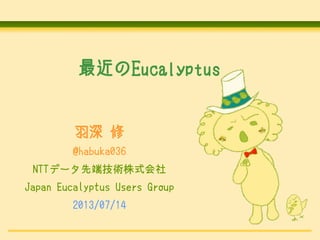 最近のEucalyptus .
羽深 修
@habuka036
NTTデータ先端技術株式会社
Japan Eucalyptus Users Group
2013/07/14
 