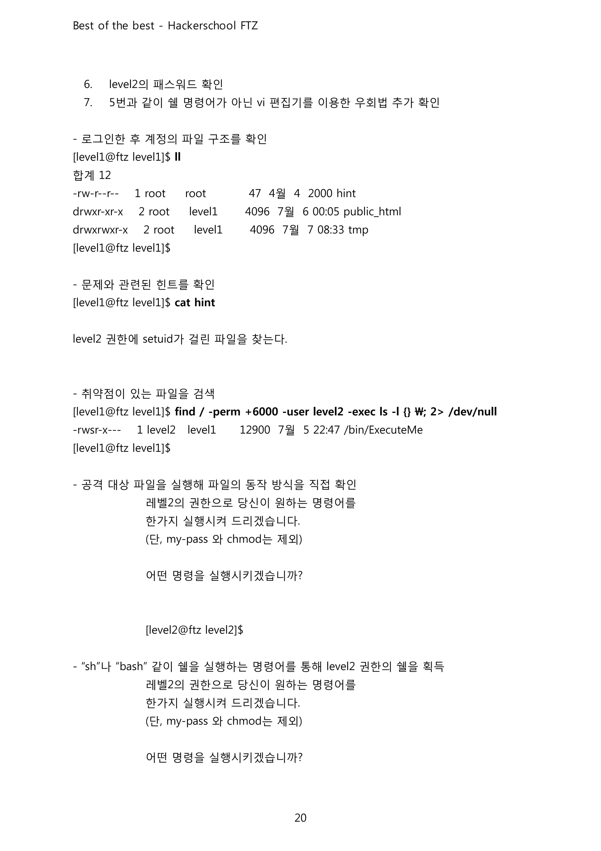 의 패스워드 확인
번과 같이 쉘 명령어가 아닌 편집기를 이용한 우회법 추가 확인
로그인한 후 계정의 파일 구조를 확인
합계
월
월
월
문제와 관련된 힌트를 확인
권한에 가 걸린 파일을 찾는다
취약점이 있는 파일을 검색
월
공격 대상 파일을 실행해 파일의 동작 방식을 직접 확인
레벨 의 권한으로 당신이 원하는 명령어를
한가지 실행시켜 드리겠습니다
단 와 는 제외
어떤 명령을 실행시키겠습니까
나 같이 쉘을 실행하는 명령어를 통해 권한의 쉘을 획득
레벨 의 권한으로 당신이 원하는 명령어를
한가지 실행시켜 드리겠습니다
단 와 는 제외
어떤 명령을 실행시키겠습니까
 