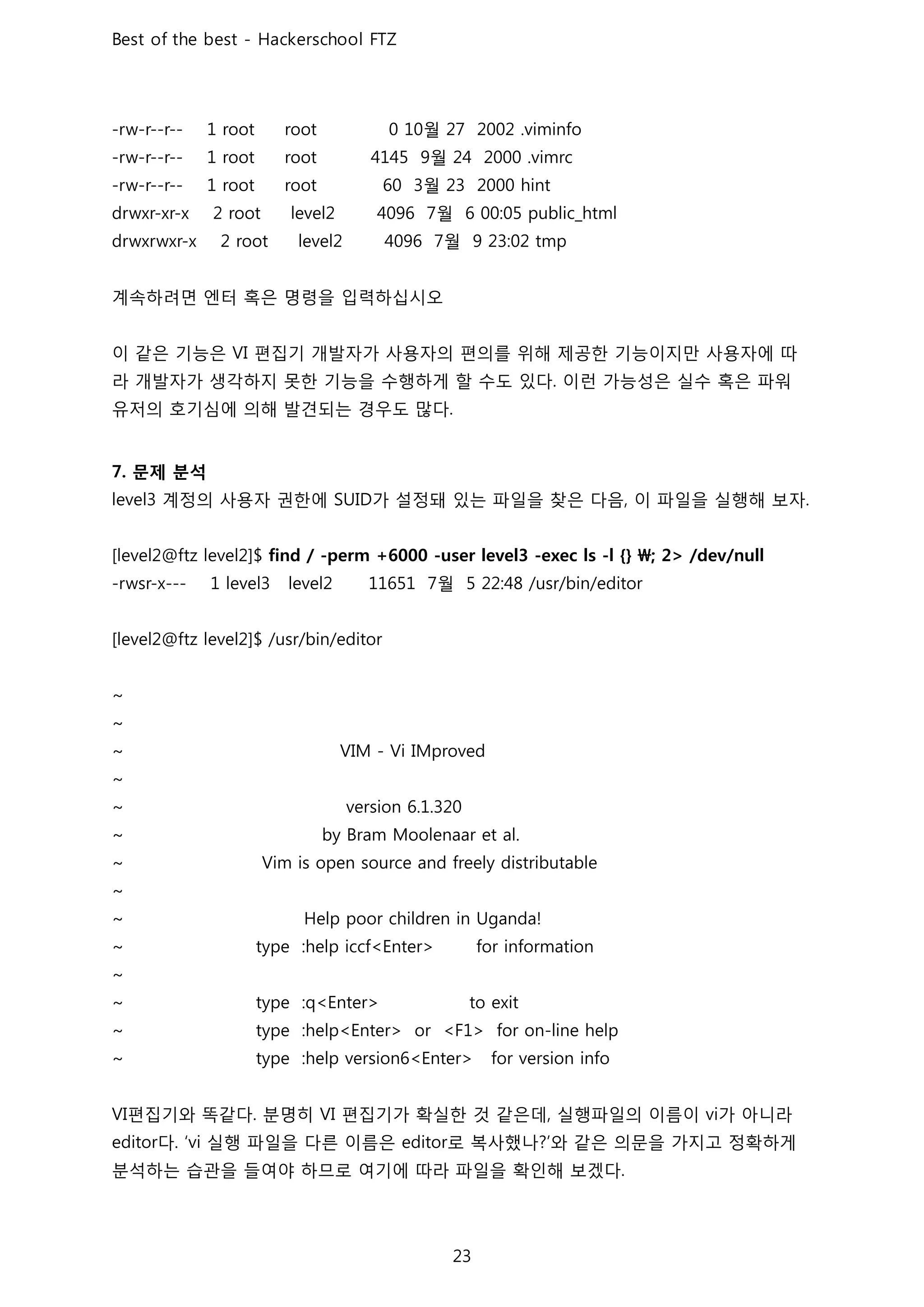 월
월
월
월
월
계속하려면 엔터 혹은 명령을 입력하십시오
이 같은 기능은 편집기 개발자가 사용자의 편의를 위해 제공한 기능이지만 사용자에 따
라 개발자가 생각하지 못한 기능을 수행하게 할 수도 있다 이런 가능성은 실수 혹은 파워
유저의 호기심에 의해 발견되는 경우도 많다
문제 분석
계정의 사용자 권한에 가 설정돼 있는 파일을 찾은 다음 이 파일을 실행해 보자
월
편집기와 똑같다 분명히 편집기가 확실한 것 같은데 실행파일의 이름이 가 아니라
다 실행 파일을 다른 이름은 로 복사했나 와 같은 의문을 가지고 정확하게
분석하는 습관을 들여야 하므로 여기에 따라 파일을 확인해 보겠다
 