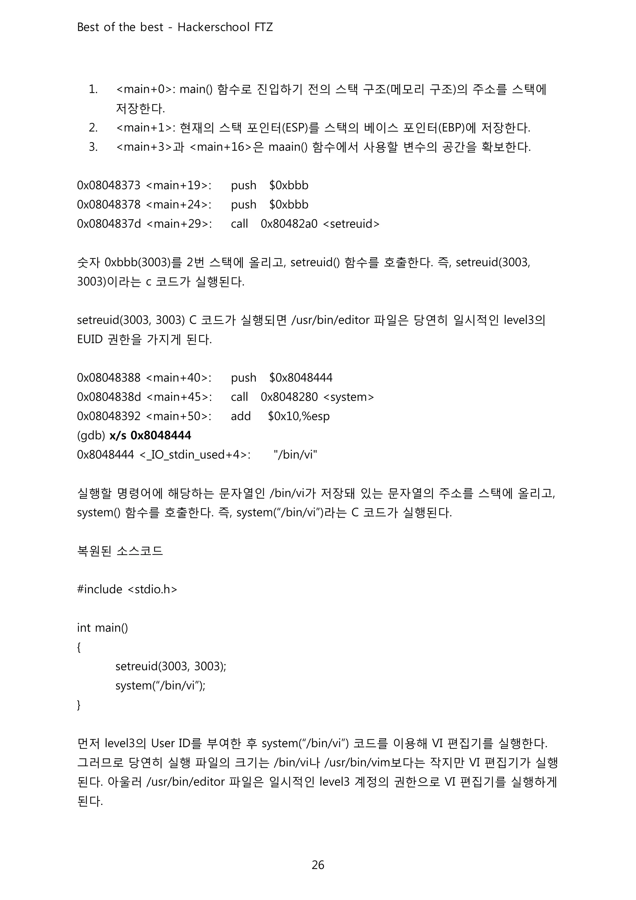 함수로 진입하기 전의 스택 구조 메모리 구조 의 주소를 스택에
저장한다
현재의 스택 포인터 를 스택의 베이스 포인터 에 저장한다
과 은 함수에서 사용할 변수의 공간을 확보한다
숫자 를 번 스택에 올리고 함수를 호출한다 즉
이라는 코드가 실행된다
코드가 실행되면 파일은 당연히 일시적인 의
권한을 가지게 된다
실행할 명령어에 해당하는 문자열인 가 저장돼 있는 문자열의 주소를 스택에 올리고
함수를 호출한다 즉 라는 코드가 실행된다
복원된 소스코드
먼저 의 를 부여한 후 코드를 이용해 편집기를 실행한다
그러므로 당연히 실행 파일의 크기는 나 보다는 작지만 편집기가 실행
된다 아울러 파일은 일시적인 계정의 권한으로 편집기를 실행하게
된다
 