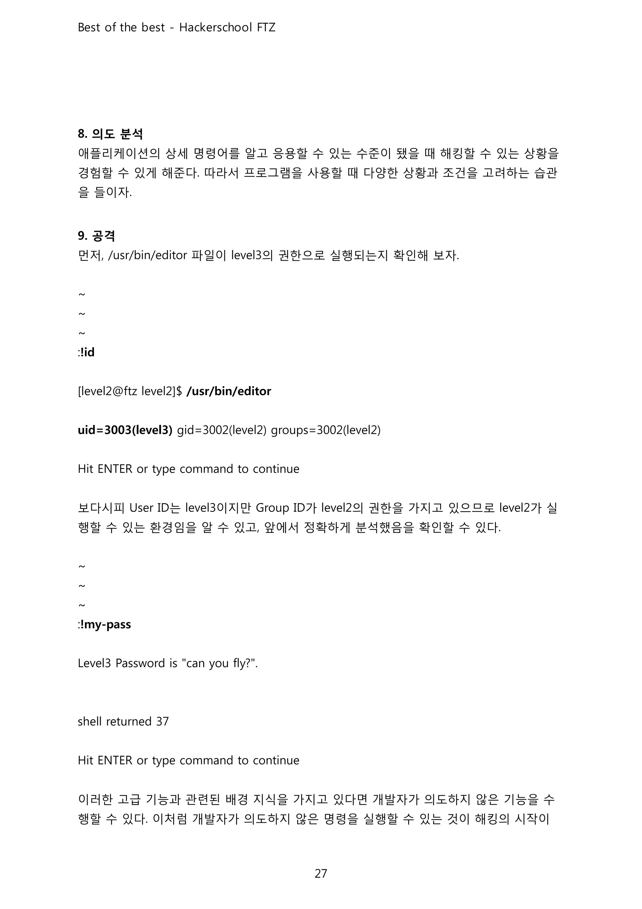 의도 분석
애플리케이션의 상세 명령어를 알고 응용할 수 있는 수준이 됐을 때 해킹할 수 있는 상황을
경험할 수 있게 해준다 따라서 프로그램을 사용할 때 다양한 상황과 조건을 고려하는 습관
을 들이자
공격
먼저 파일이 의 권한으로 실행되는지 확인해 보자
보다시피 는 이지만 가 의 권한을 가지고 있으므로 가 실
행할 수 있는 환경임을 알 수 있고 앞에서 정확하게 분석했음을 확인할 수 있다
이러한 고급 기능과 관련된 배경 지식을 가지고 있다면 개발자가 의도하지 않은 기능을 수
행할 수 있다 이처럼 개발자가 의도하지 않은 명령을 실행할 수 있는 것이 해킹의 시작이
 