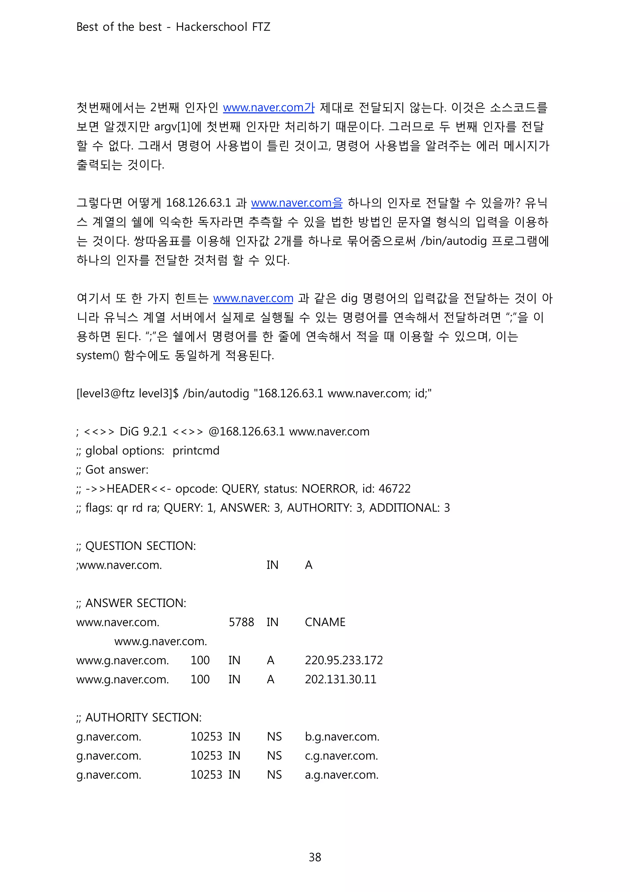 첫번째에서는 번째 인자인 가 제대로 전달되지 않는다 이것은 소스코드를
보면 알겠지만 에 첫번째 인자만 처리하기 때문이다 그러므로 두 번째 인자를 전달
할 수 없다 그래서 명령어 사용법이 틀린 것이고 명령어 사용법을 알려주는 에러 메시지가
출력되는 것이다
그렇다면 어떻게 과 을 하나의 인자로 전달할 수 있을까 유닉
스 계열의 쉘에 익숙한 독자라면 추측할 수 있을 법한 방법인 문자열 형식의 입력을 이용하
는 것이다 쌍따옴표를 이용해 인자값 개를 하나로 묶어줌으로써 프로그램에
하나의 인자를 전달한 것처럼 할 수 있다
여기서 또 한 가지 힌트는 과 같은 명령어의 입력값을 전달하는 것이 아
니라 유닉스 계열 서버에서 실제로 실행될 수 있는 명령어를 연속해서 전달하려면 을 이
용하면 된다 은 쉘에서 명령어를 한 줄에 연속해서 적을 때 이용할 수 있으며 이는
함수에도 동일하게 적용된다
 