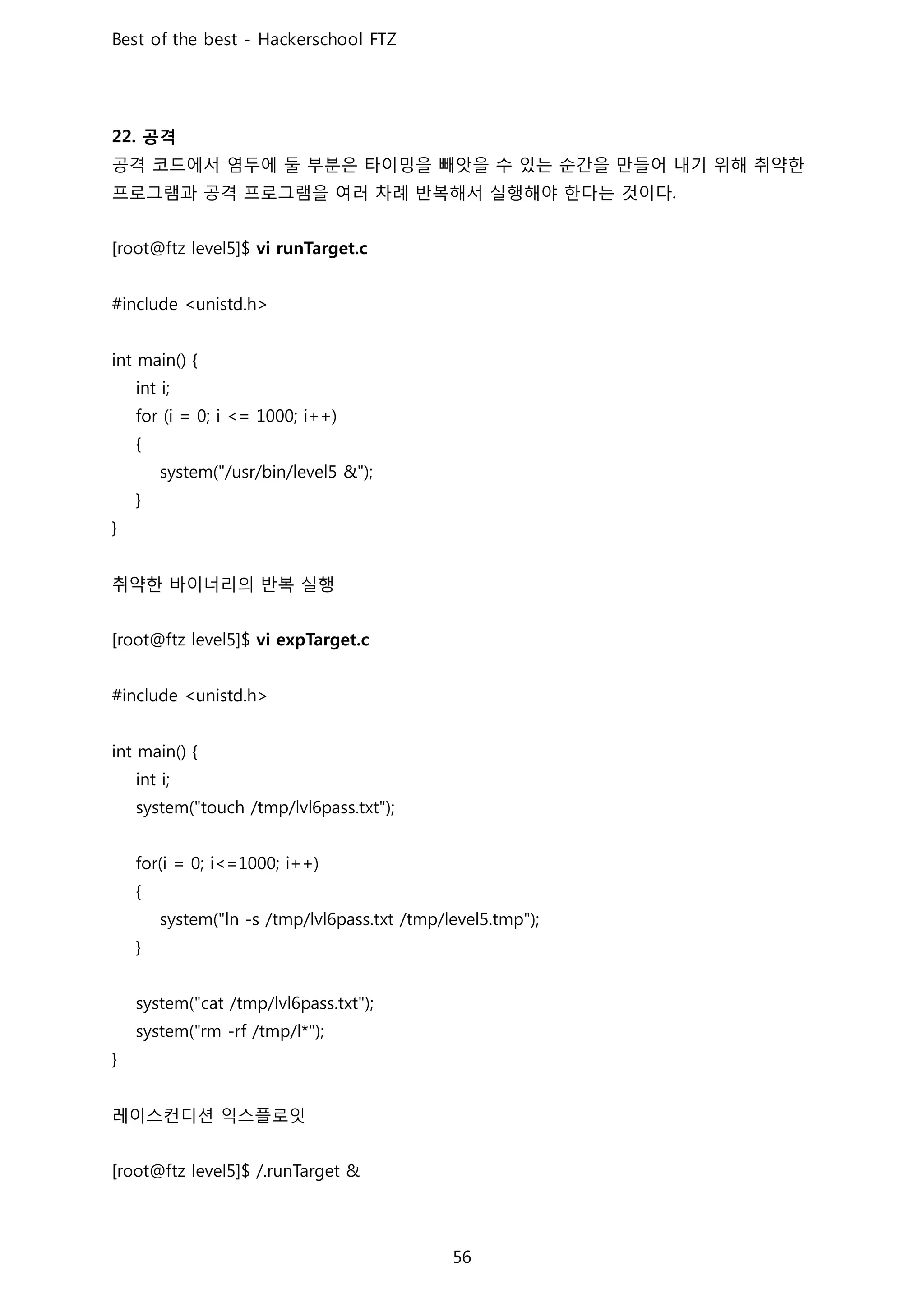 공격
공격 코드에서 염두에 둘 부분은 타이밍을 빼앗을 수 있는 순간을 만들어 내기 위해 취약한
프로그램과 공격 프로그램을 여러 차례 반복해서 실행해야 한다는 것이다
취약한 바이너리의 반복 실행
레이스컨디션 익스플로잇
 