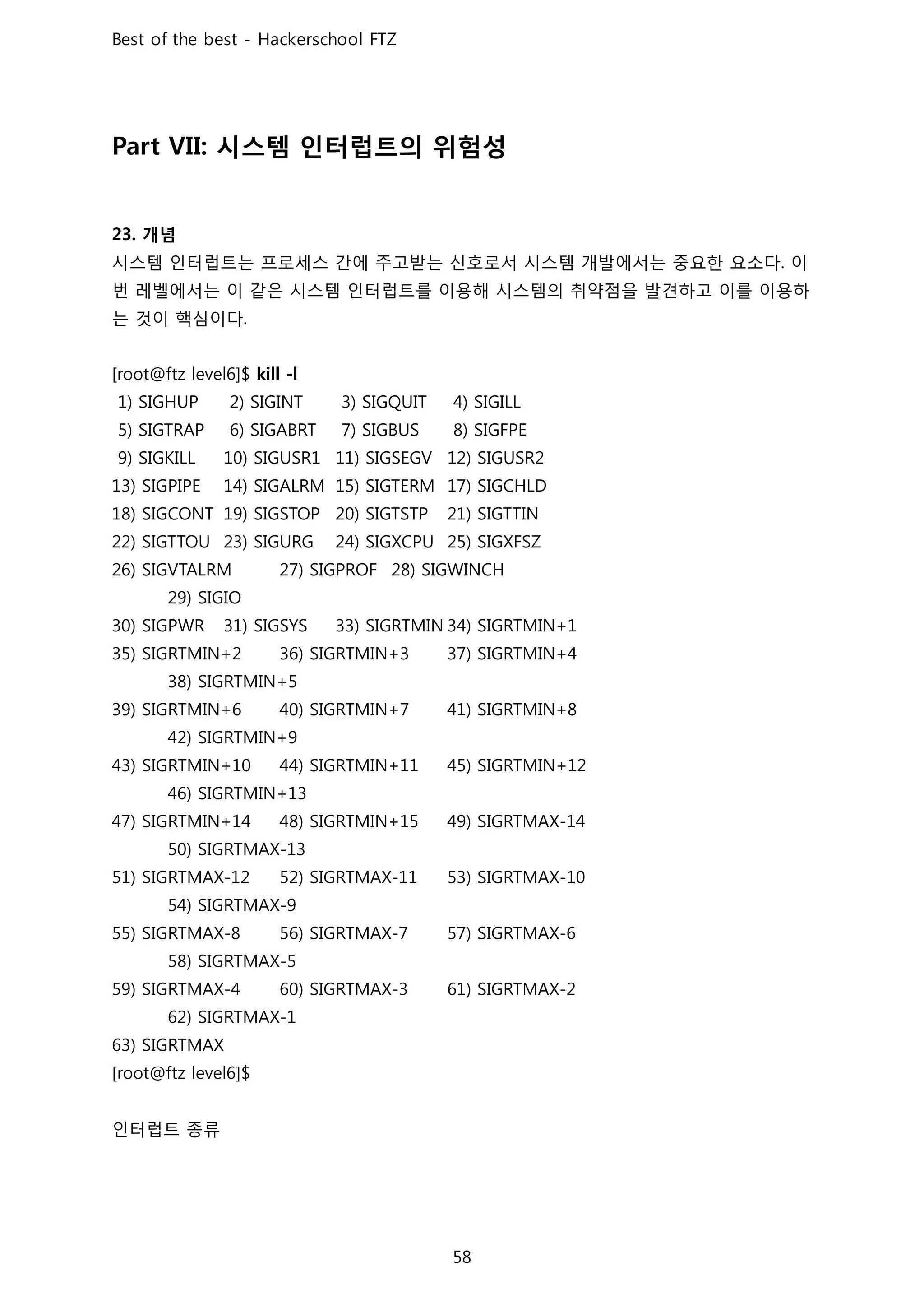 시스템 인터럽트의 위험성
개념
시스템 인터럽트는 프로세스 간에 주고받는 신호로서 시스템 개발에서는 중요한 요소다 이
번 레벨에서는 이 같은 시스템 인터럽트를 이용해 시스템의 취약점을 발견하고 이를 이용하
는 것이 핵심이다
인터럽트 종류
 