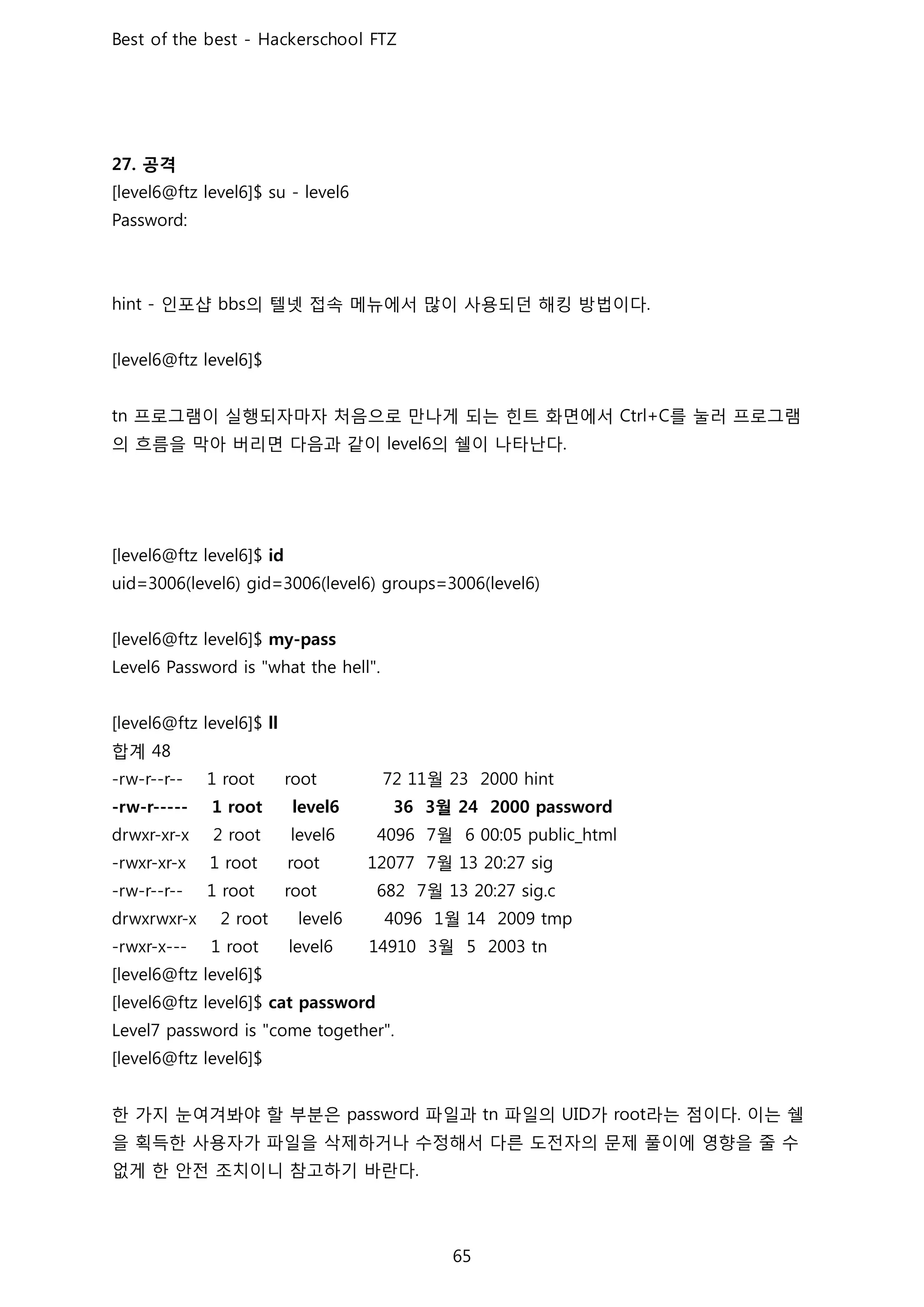 공격
인포샵 의 텔넷 접속 메뉴에서 많이 사용되던 해킹 방법이다
프로그램이 실행되자마자 처음으로 만나게 되는 힌트 화면에서 를 눌러 프로그램
의 흐름을 막아 버리면 다음과 같이 의 쉘이 나타난다
합계
월
월
월
월
월
월
월
한 가지 눈여겨봐야 할 부분은 파일과 파일의 가 라는 점이다 이는 쉘
을 획득한 사용자가 파일을 삭제하거나 수정해서 다른 도전자의 문제 풀이에 영향을 줄 수
없게 한 안전 조치이니 참고하기 바란다
 