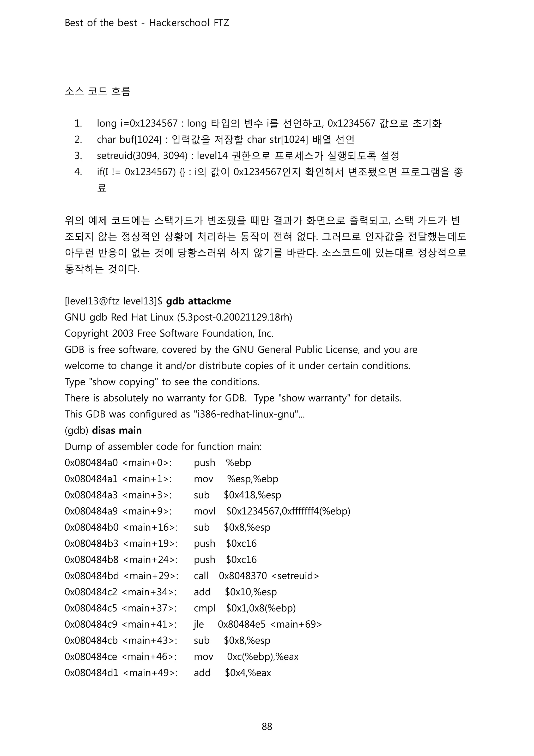 소스 코드 흐름
타입의 변수 를 선언하고 값으로 초기화
입력값을 저장할 배열 선언
권한으로 프로세스가 실행되도록 설정
의 값이 인지 확인해서 변조됐으면 프로그램을 종
료
위의 예제 코드에는 스택가드가 변조됐을 때만 결과가 화면으로 출력되고 스택 가드가 변
조되지 않는 정상적인 상황에 처리하는 동작이 전혀 없다 그러므로 인자값을 전달했는데도
아무런 반응이 없는 것에 당황스러워 하지 않기를 바란다 소스코드에 있는대로 정상적으로
동작하는 것이다
 