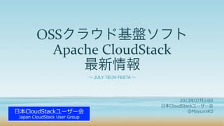 OSSクラウド基盤ソフト
Apache	
  CloudStack	
  
最新情報
∼ JULY TECH FESTA ∼
2013年年07⽉月14⽇日
⽇日本CloudStackユーザー会
@MayumiK0⽇日本CloudStackユーザー会
Japan  CloudStack  User  Group
 