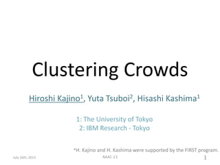 Clustering Crowds
Hiroshi Kajino1, Yuta Tsuboi2, Hisashi Kashima1
1: The University of Tokyo
2: IBM Research - Tokyo
July 16th, 2013 1AAAI-13
*H. Kajino and H. Kashima were supported by the FIRST program.
 
